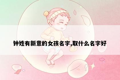 钟姓有新意的女孩名字,取什么名字好
